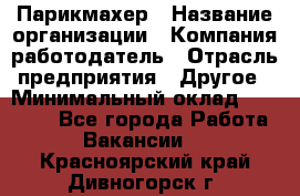 Парикмахер › Название организации ­ Компания-работодатель › Отрасль предприятия ­ Другое › Минимальный оклад ­ 15 000 - Все города Работа » Вакансии   . Красноярский край,Дивногорск г.